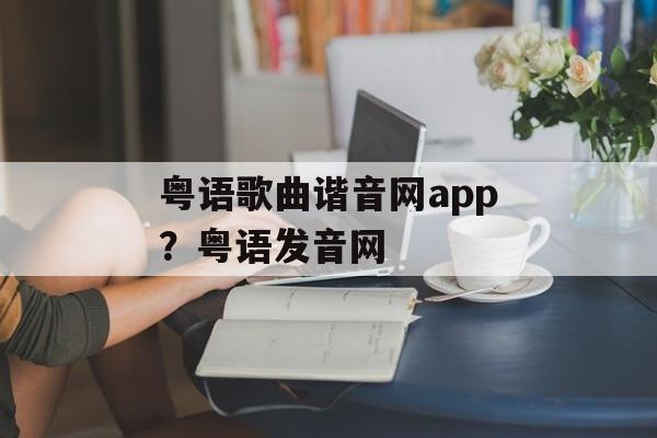 粤语歌曲谐音网app？粤语发音网-第1张图片-