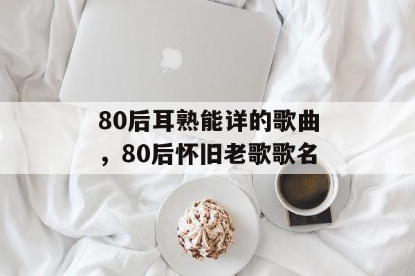 80后耳熟能详的歌曲，80后怀旧老歌歌名-第1张图片-