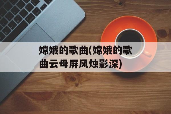 嫦娥的歌曲(嫦娥的歌曲云母屏风烛影深)-第1张图片-