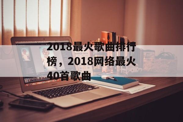 2018最火歌曲排行榜，2018网络最火40首歌曲-第1张图片-