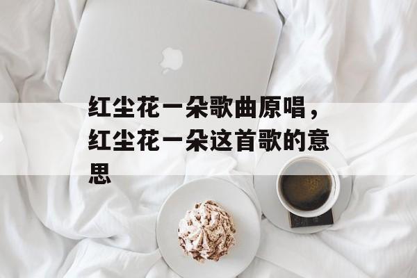 红尘花一朵歌曲原唱，红尘花一朵这首歌的意思-第1张图片-