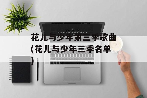 花儿与少年第三季歌曲(花儿与少年三季名单)-第1张图片-