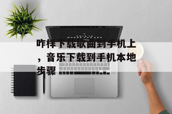咋样下载歌曲到手机上，音乐下载到手机本地步骤-第1张图片-
