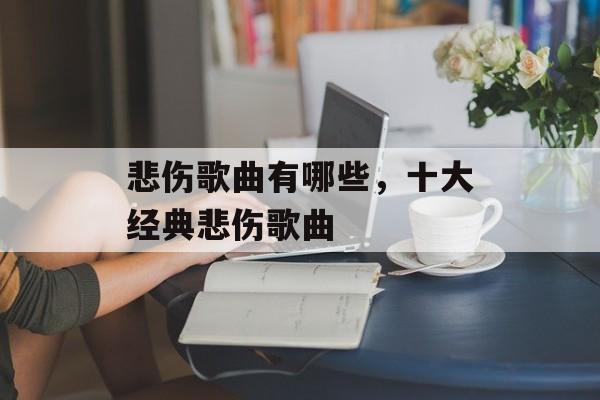 悲伤歌曲有哪些，十大经典悲伤歌曲-第1张图片-