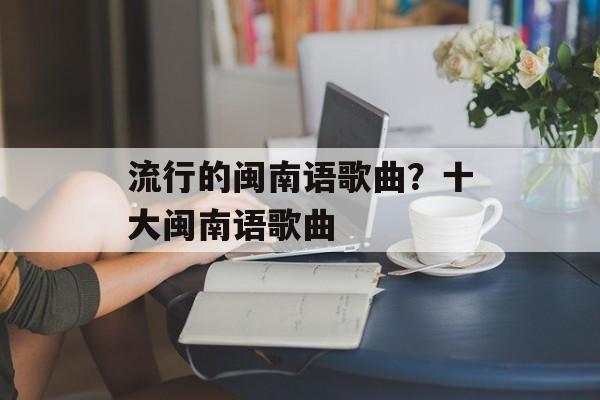 流行的闽南语歌曲？十大闽南语歌曲-第1张图片-