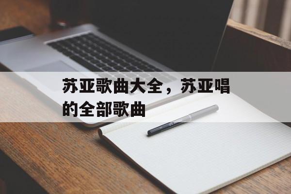 苏亚歌曲大全，苏亚唱的全部歌曲-第1张图片-
