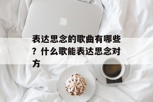 表达思念的歌曲有哪些？什么歌能表达思念对方-第1张图片-