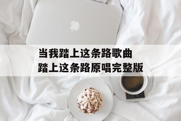 当我踏上这条路歌曲 踏上这条路原唱完整版-第1张图片-