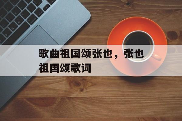 歌曲祖国颂张也，张也祖国颂歌词-第1张图片-