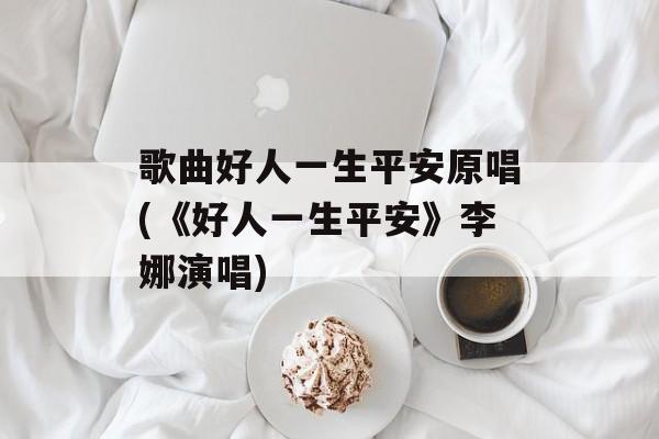 歌曲好人一生平安原唱(《好人一生平安》李娜演唱)-第1张图片-