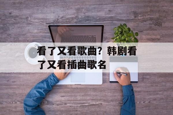 看了又看歌曲？韩剧看了又看插曲歌名-第1张图片-