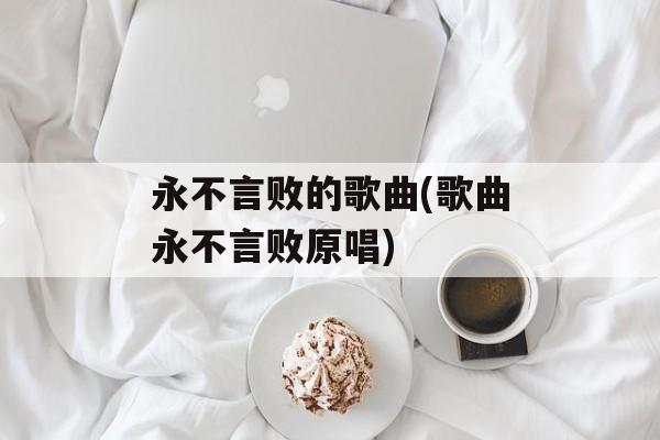 永不言败的歌曲(歌曲永不言败原唱)-第1张图片-