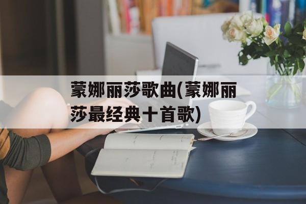 蒙娜丽莎歌曲(蒙娜丽莎最经典十首歌)-第1张图片-