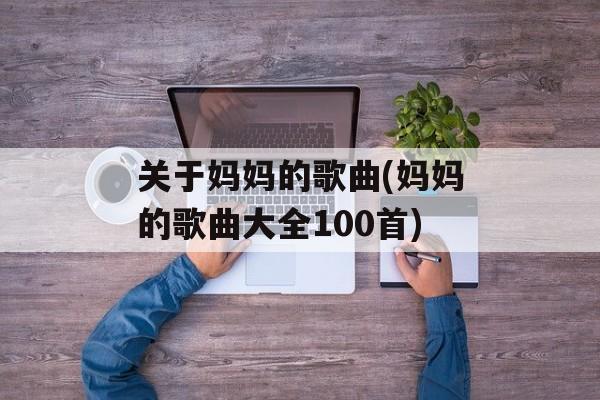 关于妈妈的歌曲(妈妈的歌曲大全100首)-第1张图片-
