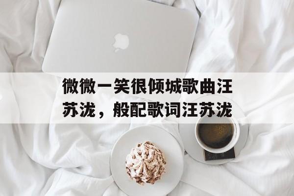 微微一笑很倾城歌曲汪苏泷，般配歌词汪苏泷-第1张图片-