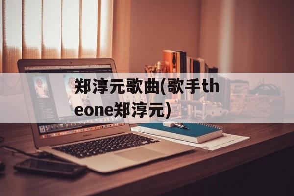 郑淳元歌曲(歌手theone郑淳元)-第1张图片-