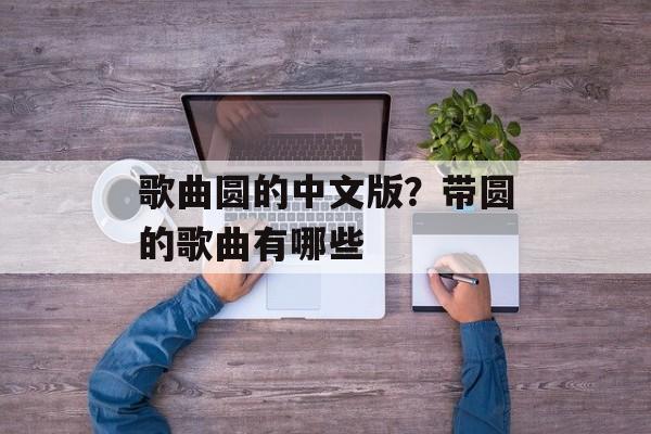 歌曲圆的中文版？带圆的歌曲有哪些-第1张图片-
