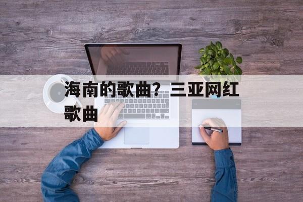 海南的歌曲？三亚网红歌曲-第1张图片-