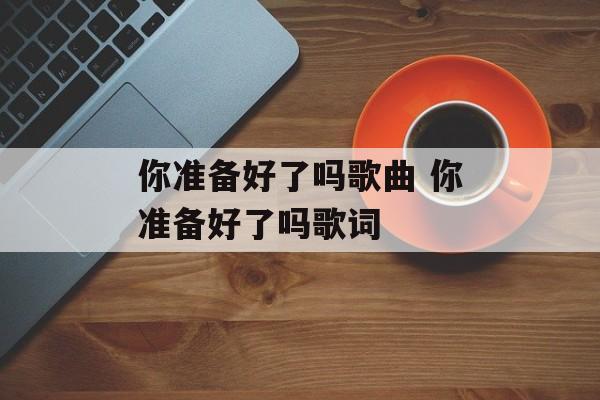 你准备好了吗歌曲 你准备好了吗歌词-第1张图片-