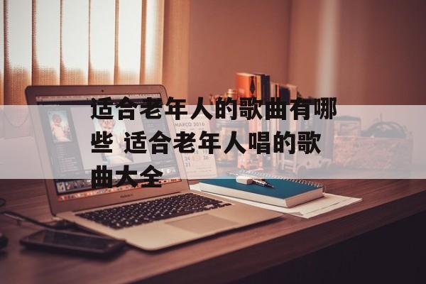 适合老年人的歌曲有哪些 适合老年人唱的歌曲大全-第1张图片-