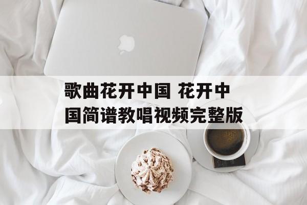 歌曲花开中国 花开中国简谱教唱视频完整版-第1张图片-