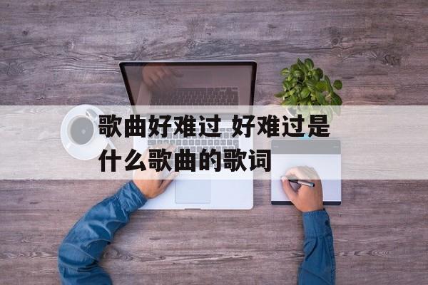 歌曲好难过 好难过是什么歌曲的歌词-第1张图片-