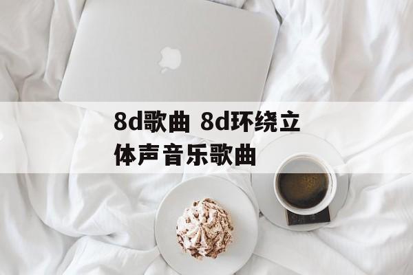 8d歌曲 8d环绕立体声音乐歌曲-第1张图片-