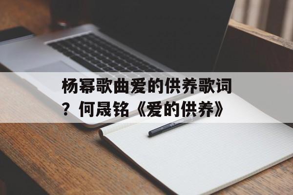杨幂歌曲爱的供养歌词？何晟铭《爱的供养》-第1张图片-