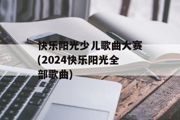 快乐阳光少儿歌曲大赛(2024快乐阳光全部歌曲)-第1张图片-