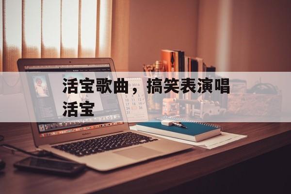 活宝歌曲，搞笑表演唱活宝-第1张图片-