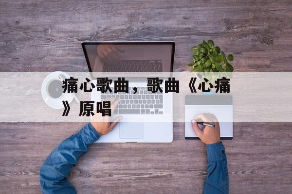 痛心歌曲，歌曲《心痛》原唱-第1张图片-