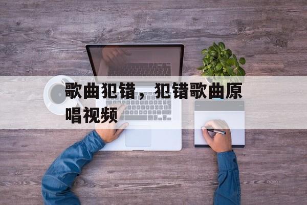 歌曲犯错，犯错歌曲原唱视频-第1张图片-