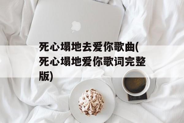 死心塌地去爱你歌曲(死心塌地爱你歌词完整版)-第1张图片-