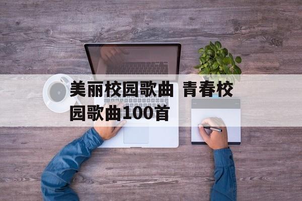 美丽校园歌曲 青春校园歌曲100首-第1张图片-
