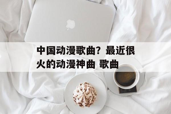 中国动漫歌曲？最近很火的动漫神曲 歌曲-第1张图片-