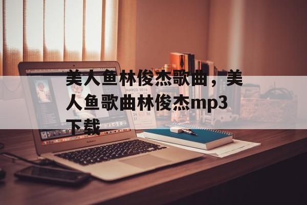 美人鱼林俊杰歌曲，美人鱼歌曲林俊杰mp3下载-第1张图片-