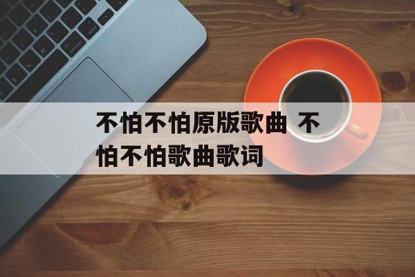 不怕不怕原版歌曲 不怕不怕歌曲歌词-第1张图片-