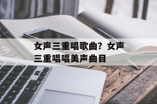 女声三重唱歌曲？女声三重唱唱美声曲目-第1张图片-