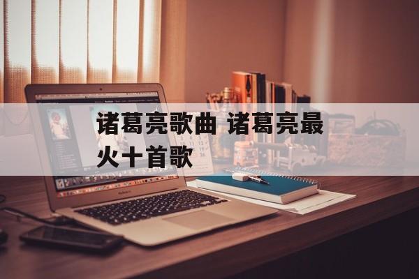 诸葛亮歌曲 诸葛亮最火十首歌-第1张图片-