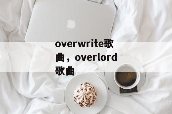 overwrite歌曲，overlord歌曲-第1张图片-