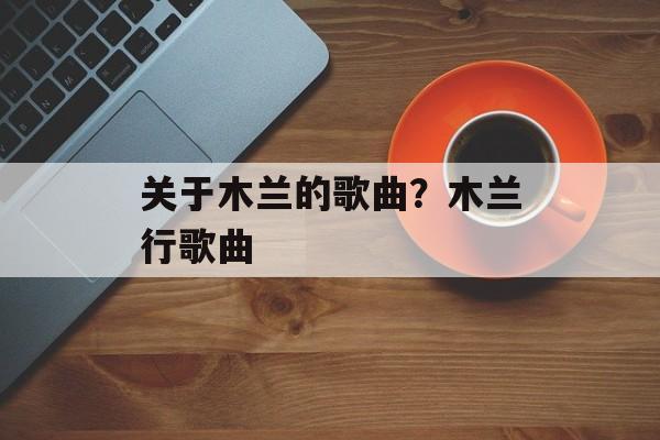 关于木兰的歌曲？木兰行歌曲-第1张图片-