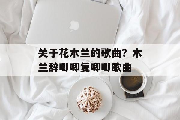 关于花木兰的歌曲？木兰辞唧唧复唧唧歌曲-第1张图片-