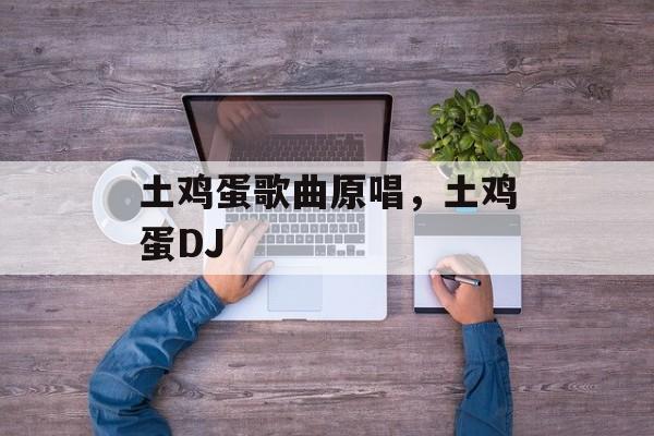 土鸡蛋歌曲原唱，土鸡蛋DJ-第1张图片-