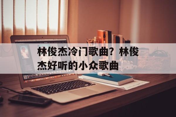 林俊杰冷门歌曲？林俊杰好听的小众歌曲-第1张图片-
