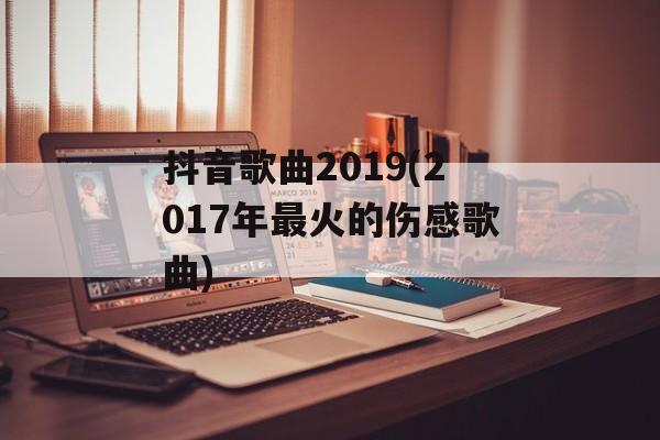 抖音歌曲2019(2017年最火的伤感歌曲)-第1张图片-
