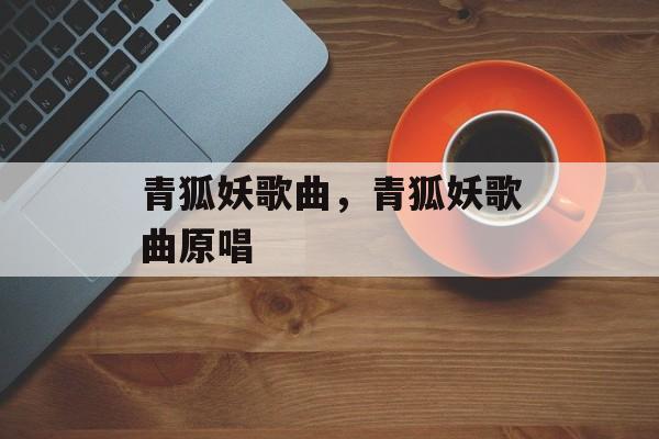 青狐妖歌曲，青狐妖歌曲原唱-第1张图片-