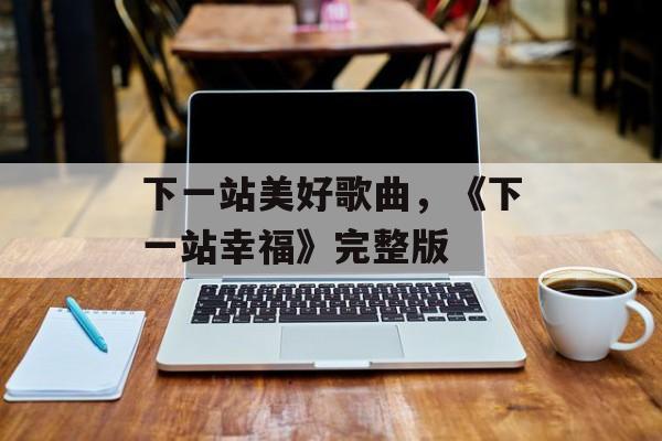 下一站美好歌曲，《下一站幸福》完整版-第1张图片-