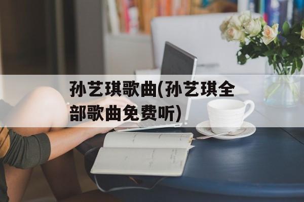 孙艺琪歌曲(孙艺琪全部歌曲免费听)-第1张图片-