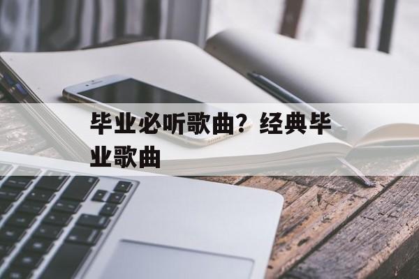 毕业必听歌曲？经典毕业歌曲-第1张图片-