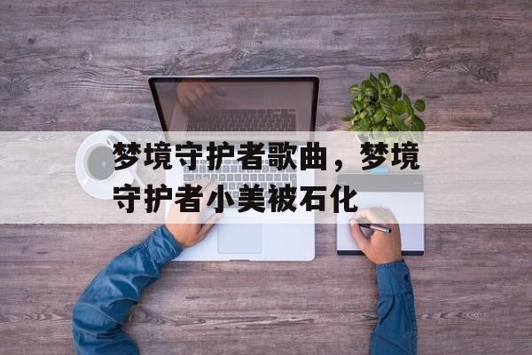 梦境守护者歌曲，梦境守护者小美被石化-第1张图片-